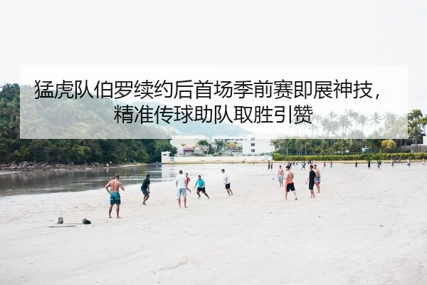 猛虎队伯罗续约后首场季前赛即展神技，精准传球助队取胜引赞