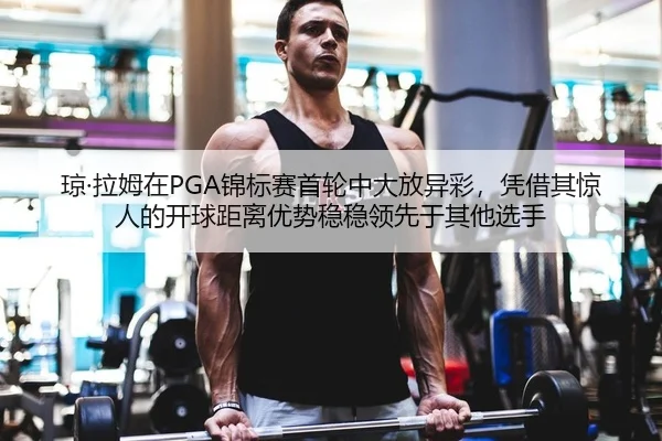 琼·拉姆在PGA锦标赛首轮中大放异彩，凭借其惊人的开球距离优势稳稳领先于其他选手