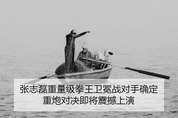 张志磊重量级拳王卫冕战对手确定 重炮对决即将震撼上演